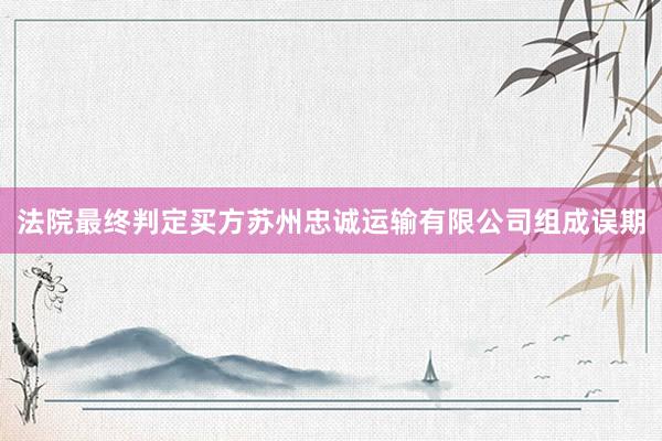 法院最终判定买方苏州忠诚运输有限公司组成误期