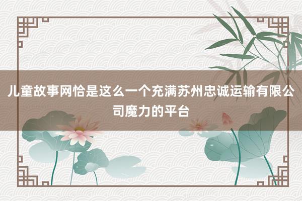 儿童故事网恰是这么一个充满苏州忠诚运输有限公司魔力的平台
