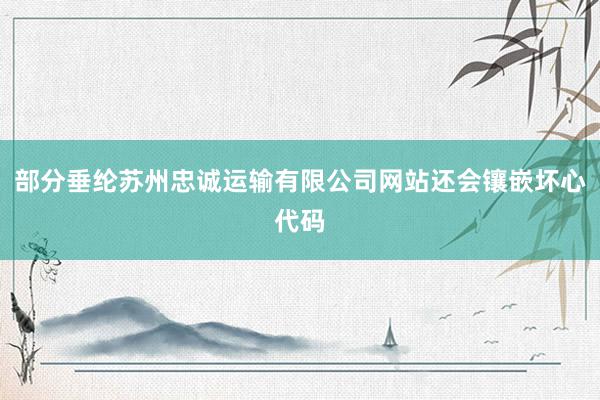 部分垂纶苏州忠诚运输有限公司网站还会镶嵌坏心代码