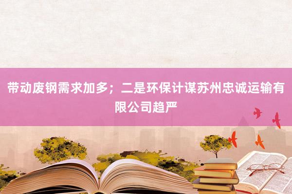 带动废钢需求加多;二是环保计谋苏州忠诚运输有限公司趋严