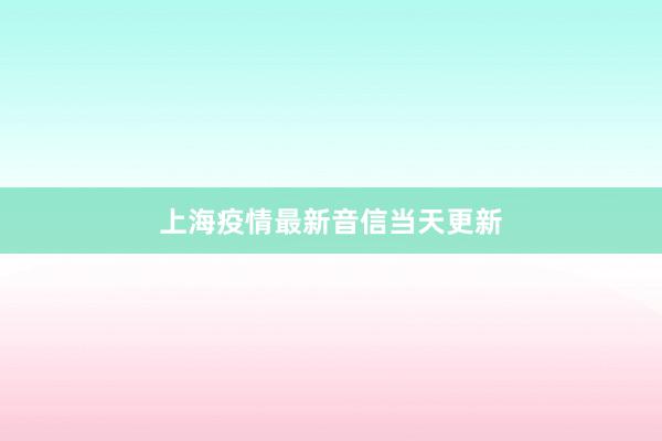 上海疫情最新音信当天更新