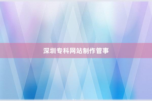 深圳专科网站制作管事