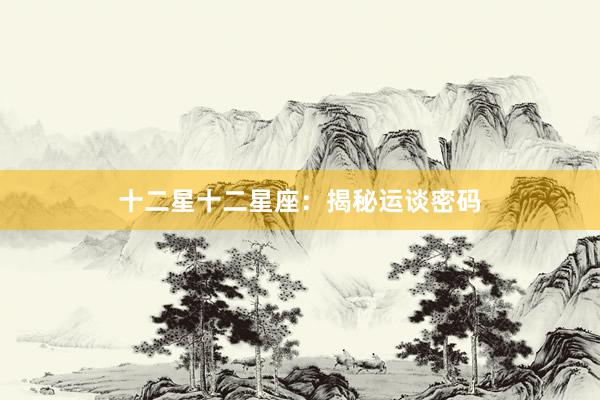 十二星十二星座：揭秘运谈密码