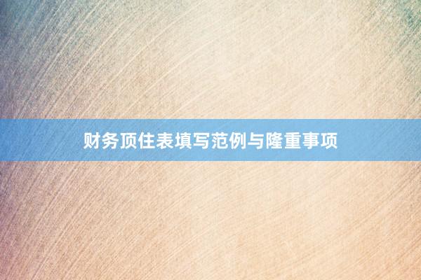 财务顶住表填写范例与隆重事项